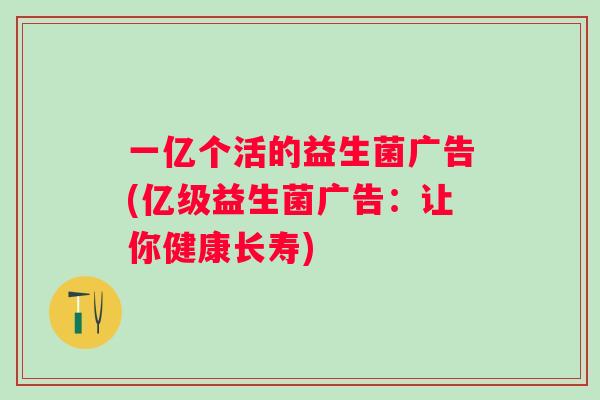 一亿个活的益生菌广告(亿级益生菌广告：让你健康长寿)