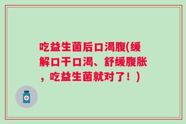 吃益生菌后口渴腹(缓解口干口渴、舒缓腹胀，吃益生菌就对了！)