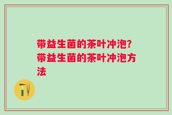 带益生菌的茶叶冲泡？带益生菌的茶叶冲泡方法