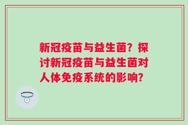 新冠疫苗与益生菌？探讨新冠疫苗与益生菌对人体免疫系统的影响？
