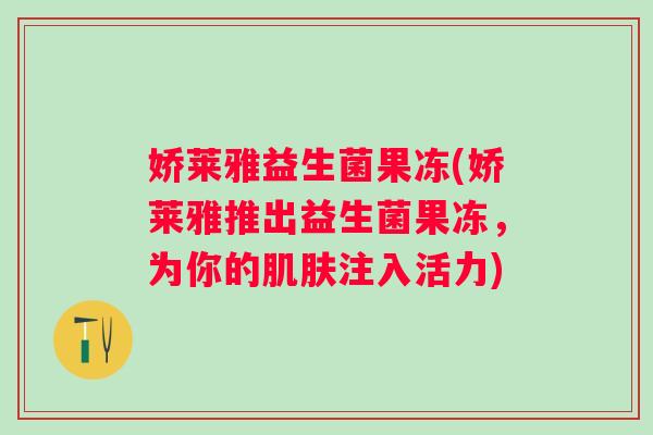 娇莱雅益生菌果冻(娇莱雅推出益生菌果冻，为你的肌肤注入活力)
