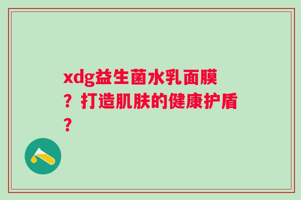 xdg益生菌水乳面膜？打造肌肤的健康护盾？