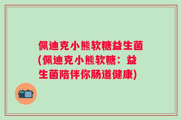 佩迪克小熊软糖益生菌(佩迪克小熊软糖：益生菌陪伴你肠道健康)