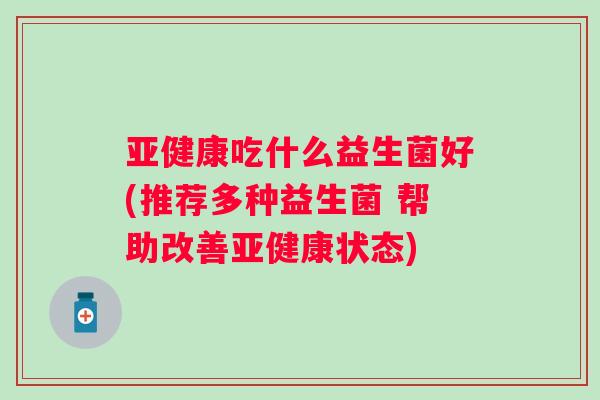 亚健康吃什么益生菌好(推荐多种益生菌 帮助改善亚健康状态)