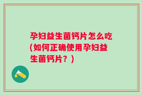 孕妇益生菌钙片怎么吃(如何正确使用孕妇益生菌钙片？)