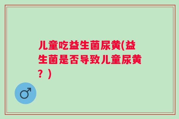 儿童吃益生菌尿黄(益生菌是否导致儿童尿黄？)