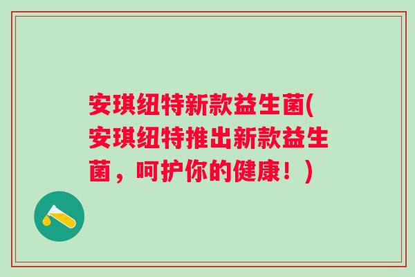 安琪纽特新款益生菌(安琪纽特推出新款益生菌，呵护你的健康！)