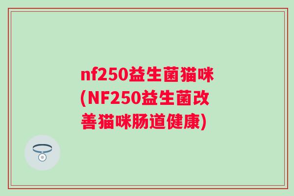 nf250益生菌猫咪(NF250益生菌改善猫咪肠道健康)