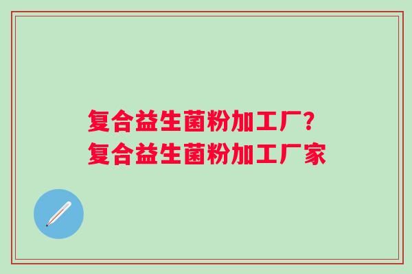 复合益生菌粉加工厂？复合益生菌粉加工厂家