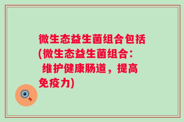 微生态益生菌组合包括(微生态益生菌组合： 维护健康肠道，提高免疫力)