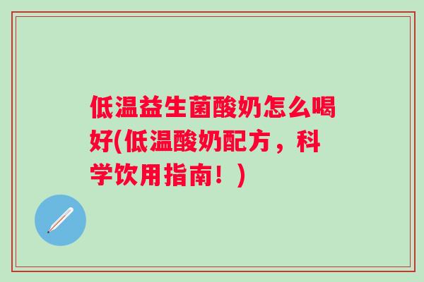 低温益生菌酸奶怎么喝好(低温酸奶配方，科学饮用指南！)