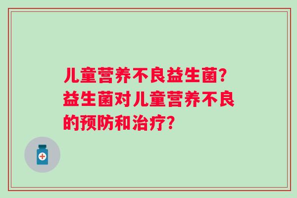 儿童营养不良益生菌？益生菌对儿童营养不良的预防和治疗？