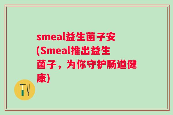 smeal益生菌子安(Smeal推出益生菌子，为你守护肠道健康)
