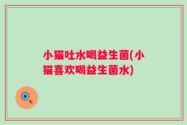 小猫吐水喝益生菌(小猫喜欢喝益生菌水)
