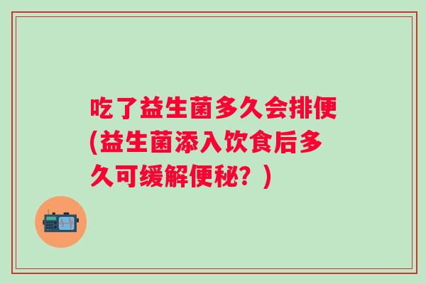 吃了益生菌多久会排便(益生菌添入饮食后多久可缓解便秘？)