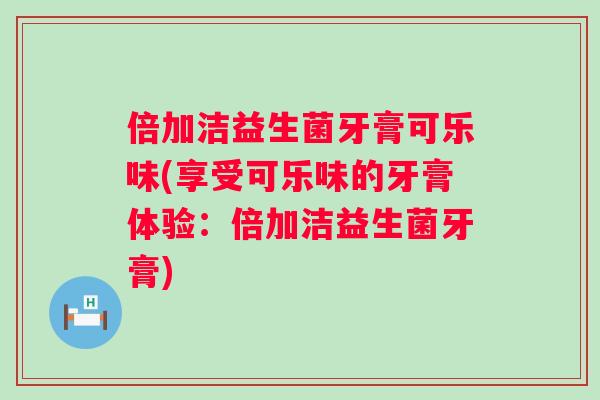 倍加洁益生菌牙膏可乐味(享受可乐味的牙膏体验：倍加洁益生菌牙膏)