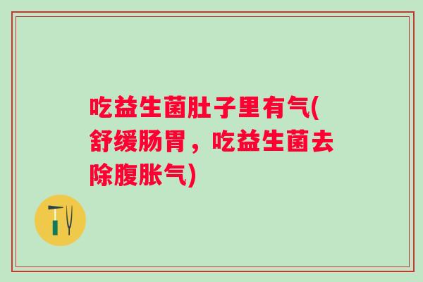吃益生菌肚子里有气(舒缓肠胃，吃益生菌去除腹胀气)