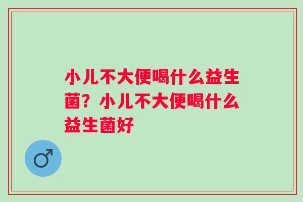 小儿不大便喝什么益生菌？小儿不大便喝什么益生菌好
