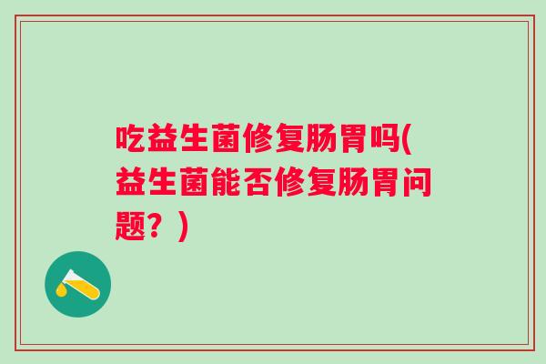 吃益生菌修复肠胃吗(益生菌能否修复肠胃问题？)