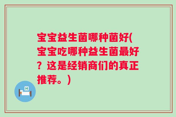 宝宝益生菌哪种菌好(宝宝吃哪种益生菌最好？这是经销商们的真正推荐。)