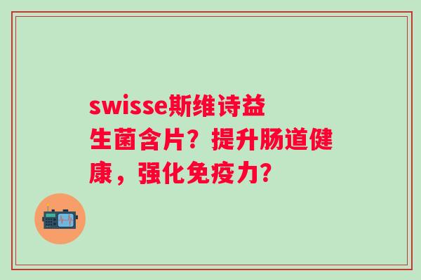 swisse斯维诗益生菌含片？提升肠道健康，强化免疫力？