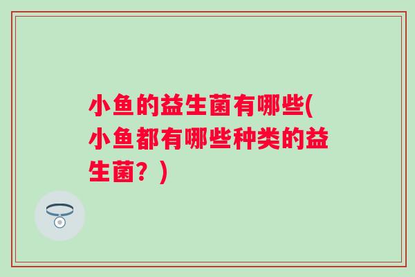 小鱼的益生菌有哪些(小鱼都有哪些种类的益生菌？)