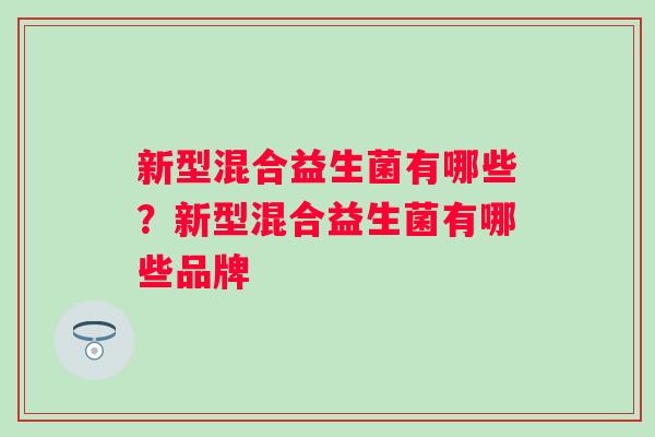 新型混合益生菌有哪些？新型混合益生菌有哪些品牌