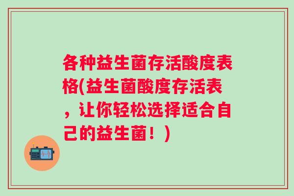 各种益生菌存活酸度表格(益生菌酸度存活表，让你轻松选择适合自己的益生菌！)