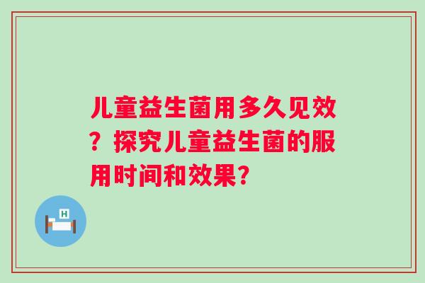 儿童益生菌用多久见效？探究儿童益生菌的服用时间和效果？