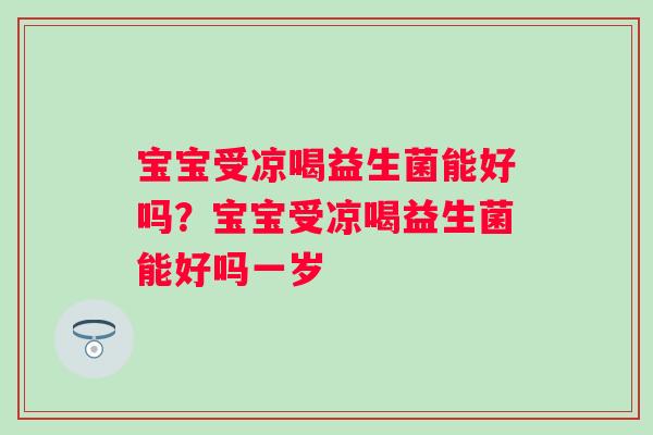 宝宝受凉喝益生菌能好吗？宝宝受凉喝益生菌能好吗一岁
