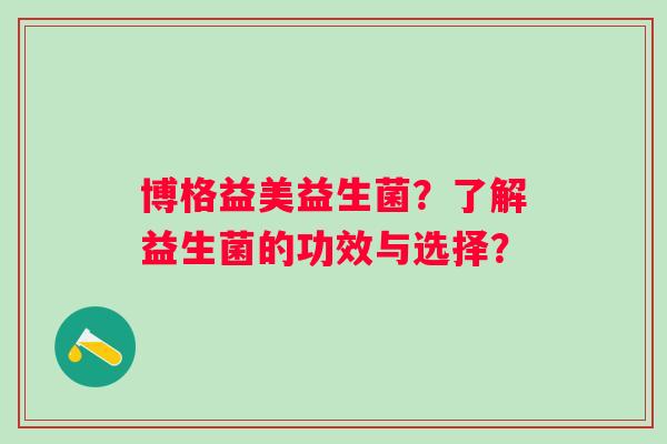 博格益美益生菌？了解益生菌的功效与选择？