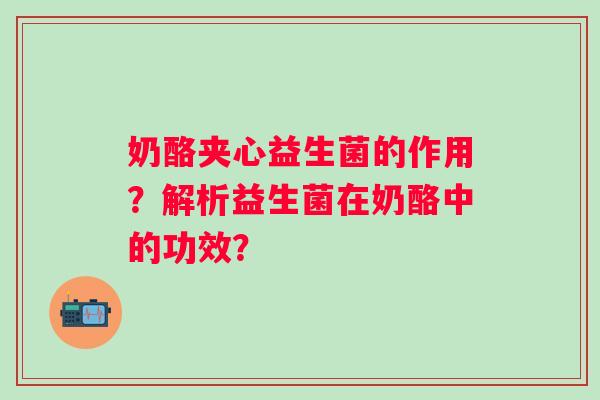 奶酪夹心益生菌的作用？解析益生菌在奶酪中的功效？