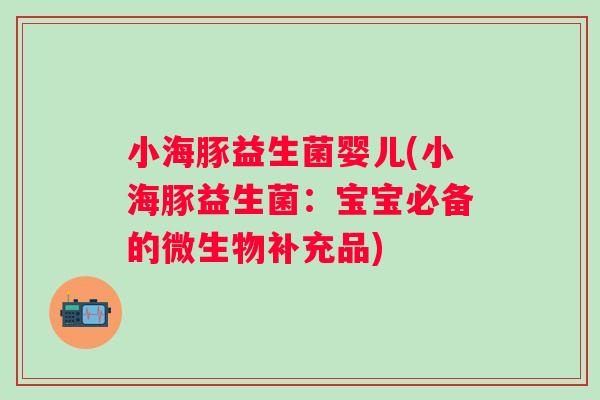 小海豚益生菌婴儿(小海豚益生菌：宝宝必备的微生物补充品)