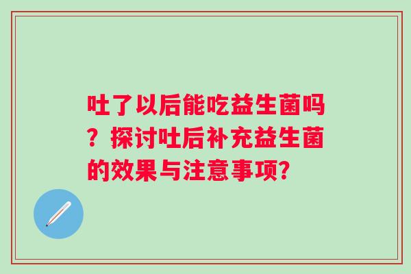 吐了以后能吃益生菌吗？探讨吐后补充益生菌的效果与注意事项？