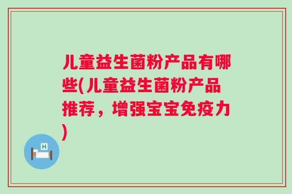 儿童益生菌粉产品有哪些(儿童益生菌粉产品推荐，增强宝宝免疫力)