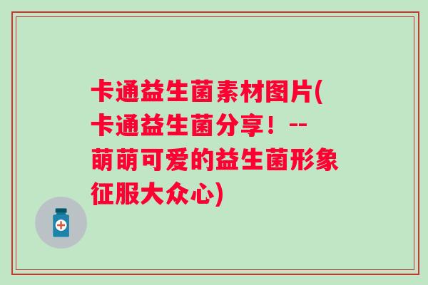卡通益生菌素材图片(卡通益生菌分享！--萌萌可爱的益生菌形象征服大众心)