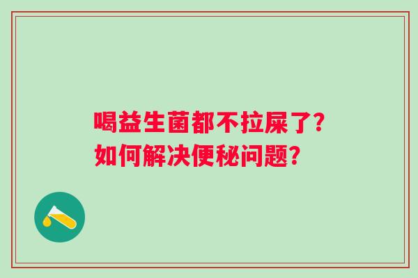 喝益生菌都不拉屎了？如何解决便秘问题？