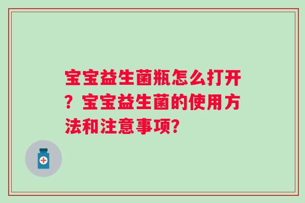 宝宝益生菌瓶怎么打开？宝宝益生菌的使用方法和注意事项？
