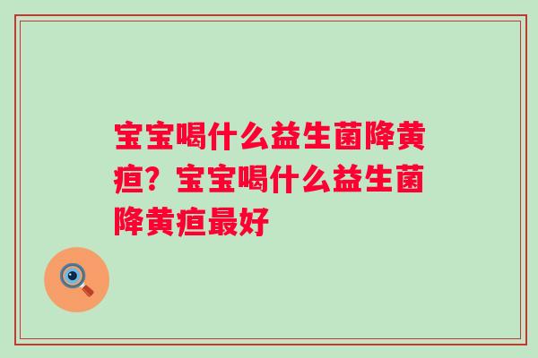 宝宝喝什么益生菌降黄疸？宝宝喝什么益生菌降黄疸最好