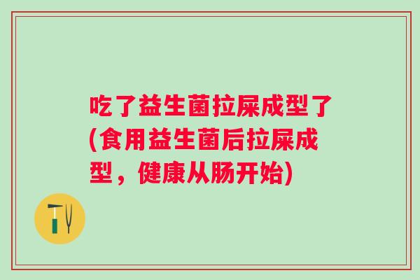 吃了益生菌拉屎成型了(食用益生菌后拉屎成型，健康从肠开始)