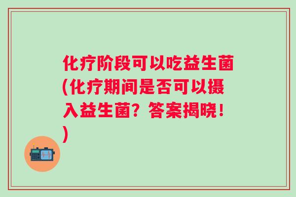 化疗阶段可以吃益生菌(化疗期间是否可以摄入益生菌？答案揭晓！)