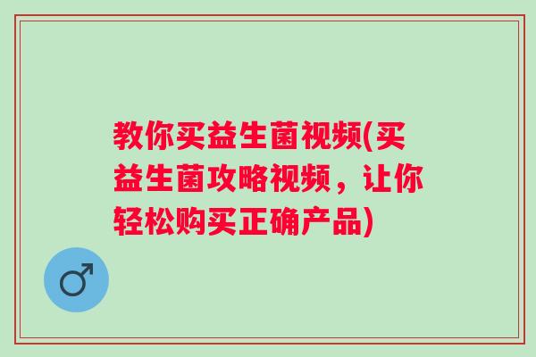 教你买益生菌视频(买益生菌攻略视频，让你轻松购买正确产品)