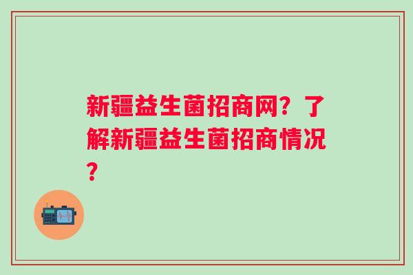 新疆益生菌招商网？了解新疆益生菌招商情况？