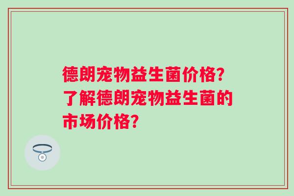 德朗宠物益生菌价格？了解德朗宠物益生菌的市场价格？