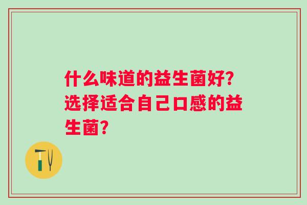 什么味道的益生菌好？选择适合自己口感的益生菌？