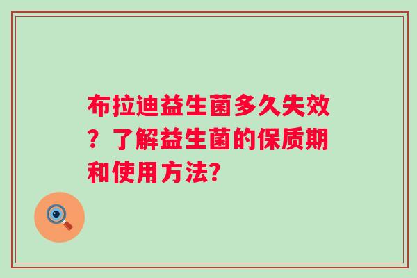 布拉迪益生菌多久失效？了解益生菌的保质期和使用方法？