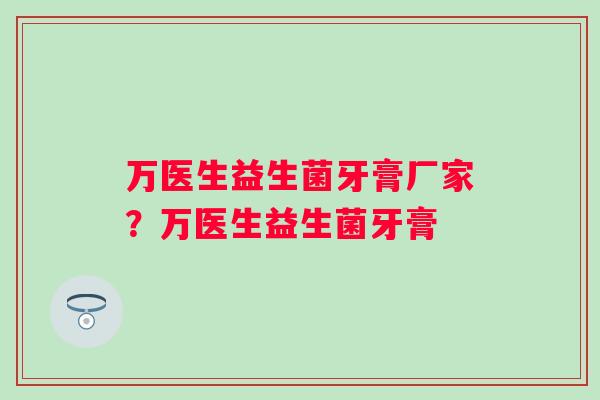 万医生益生菌牙膏厂家?万医生益生菌牙膏 万医生益生菌牙膏厂家?万医生益生菌牙膏
