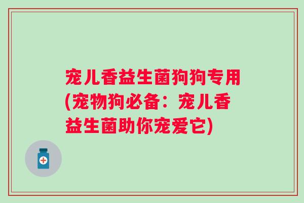 宠儿香益生菌狗狗专用(宠物狗必备：宠儿香益生菌助你宠爱它)