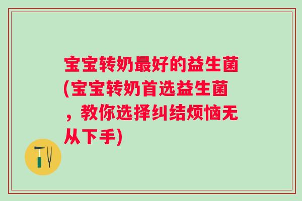 宝宝转奶好的益生菌(宝宝转奶首选益生菌,教你选择纠结烦恼无从下手) 宝宝转奶好的益生菌(宝宝转奶首选益生菌,教你选择纠结烦恼无从下手)