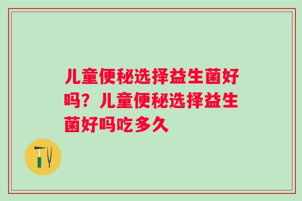 儿童选择益生菌好吗?儿童选择益生菌好吗吃多久 儿童选择益生菌好吗?儿童选择益生菌好吗吃多久